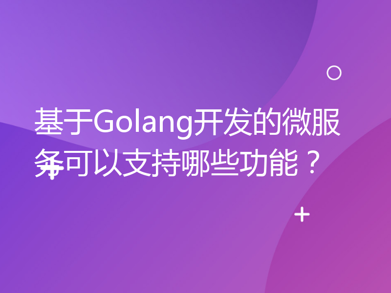 基于Golang开发的微服务可以支持哪些功能？