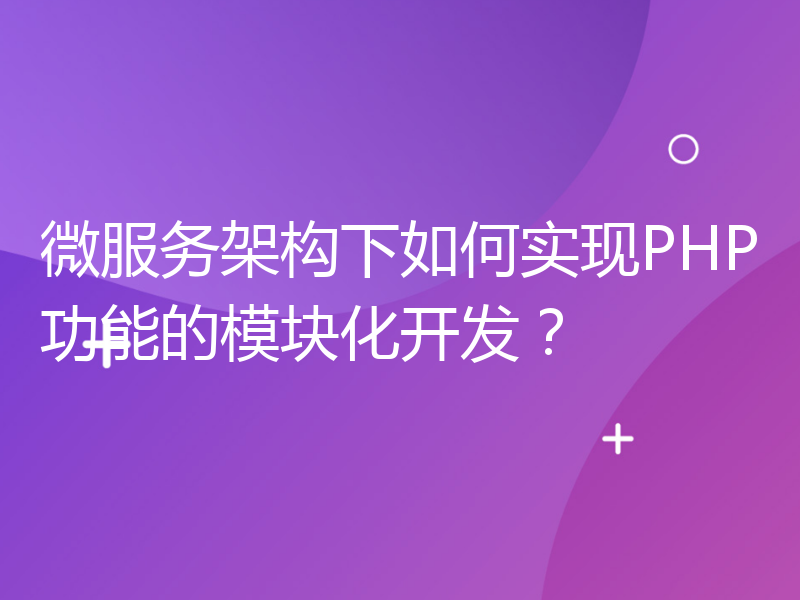 微服务架构下如何实现PHP功能的模块化开发？