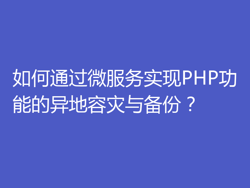 如何通过微服务实现PHP功能的异地容灾与备份？