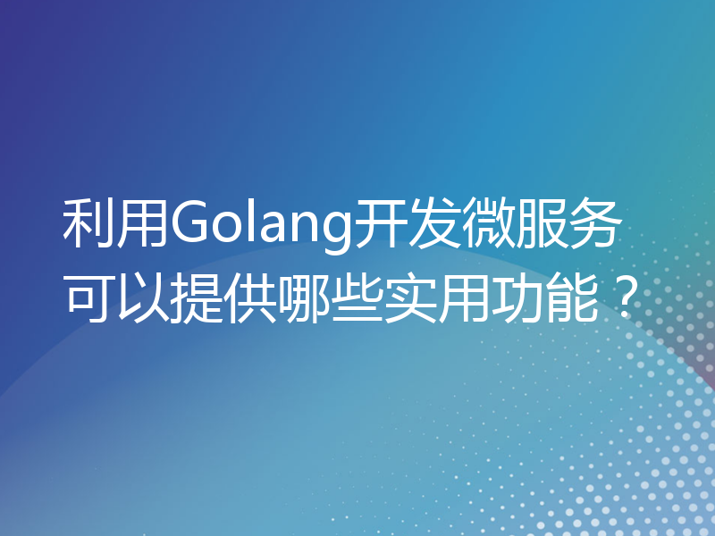 利用Golang开发微服务可以提供哪些实用功能？