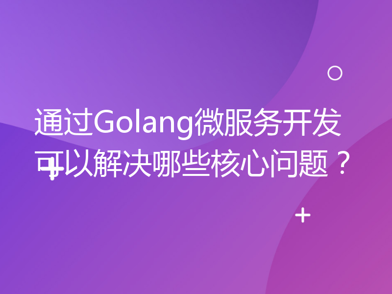 通过Golang微服务开发可以解决哪些核心问题？