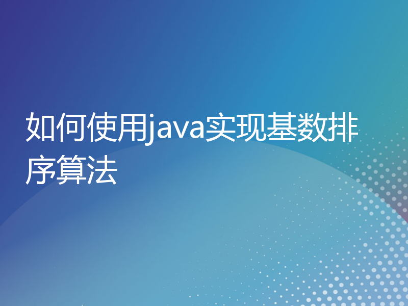 如何使用java实现基数排序算法