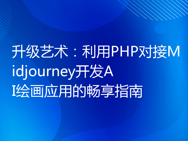 升级艺术：利用PHP对接Midjourney开发AI绘画应用的畅享指南