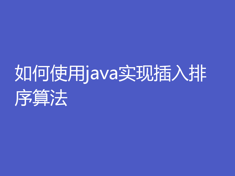 如何使用java实现插入排序算法