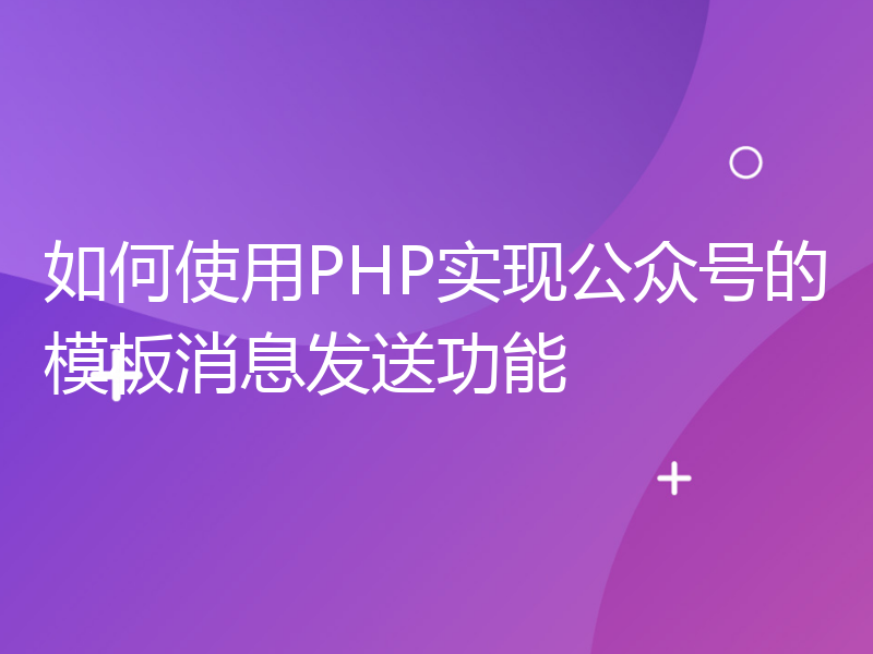 如何使用PHP实现公众号的模板消息发送功能