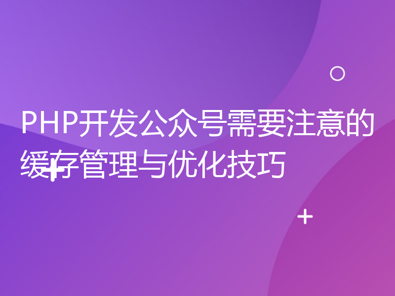 PHP开发公众号需要注意的缓存管理与优化技巧