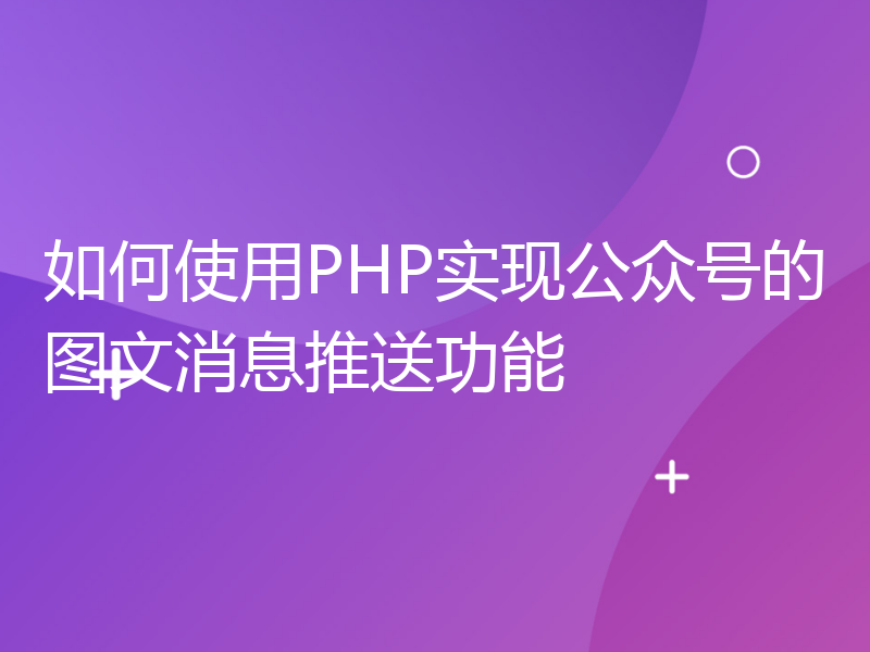 如何使用PHP实现公众号的图文消息推送功能