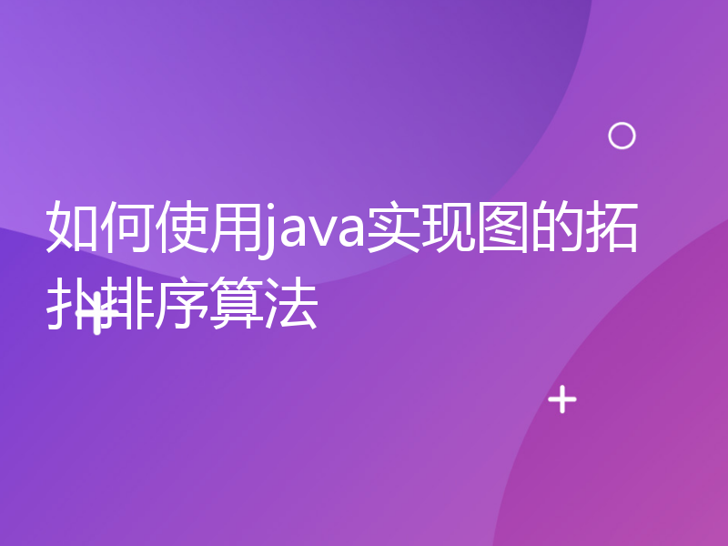 如何使用java实现图的拓扑排序算法