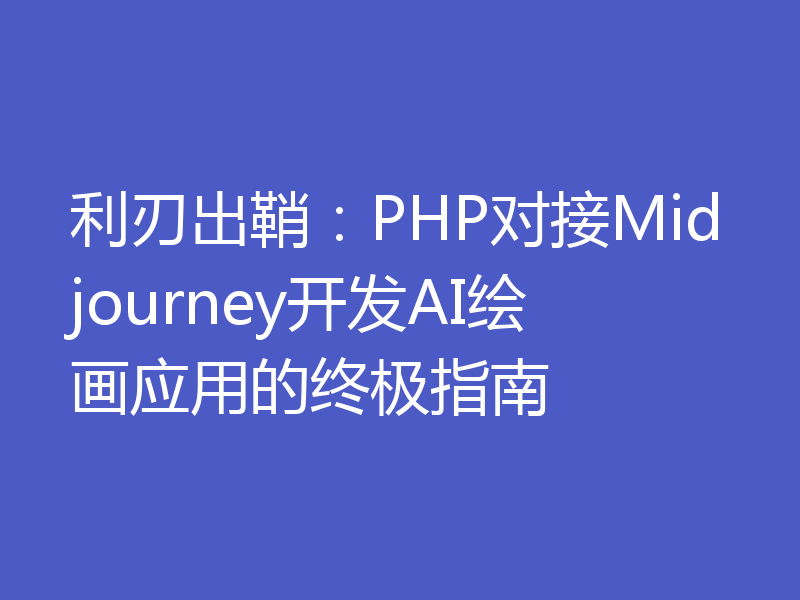 利刃出鞘：PHP对接Midjourney开发AI绘画应用的终极指南