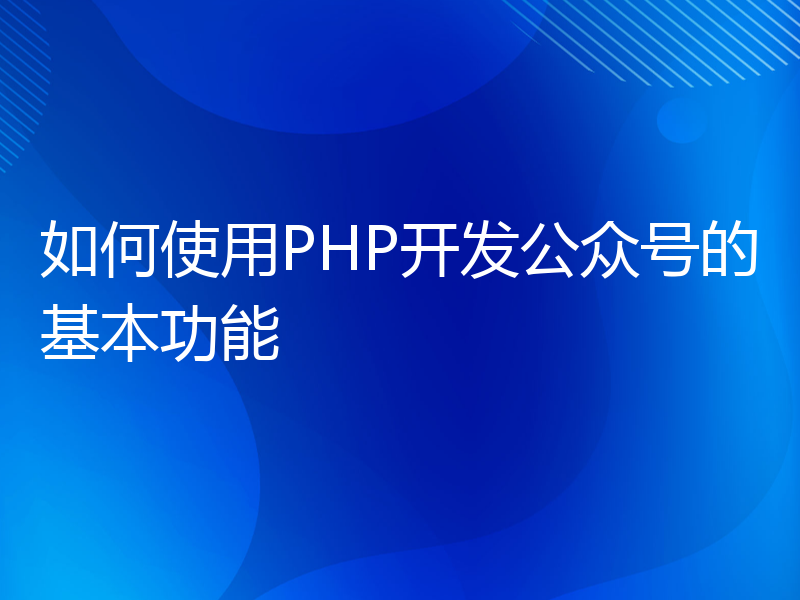 如何使用PHP开发公众号的基本功能