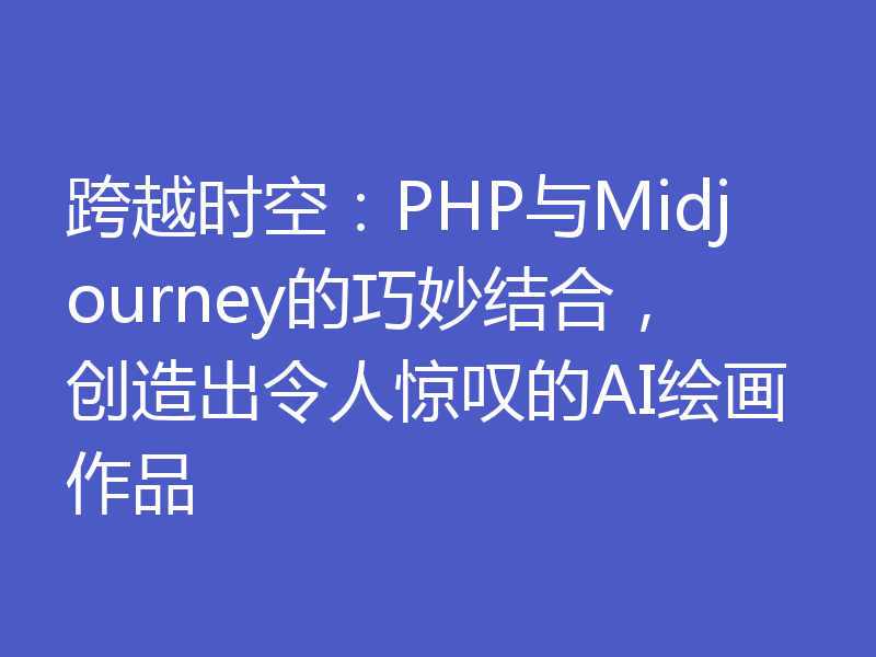 跨越时空：PHP与Midjourney的巧妙结合，创造出令人惊叹的AI绘画作品