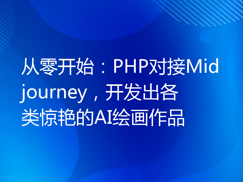 从零开始：PHP对接Midjourney，开发出各类惊艳的AI绘画作品