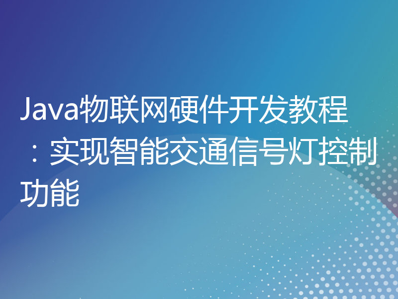 Java物联网硬件开发教程：实现智能交通信号灯控制功能