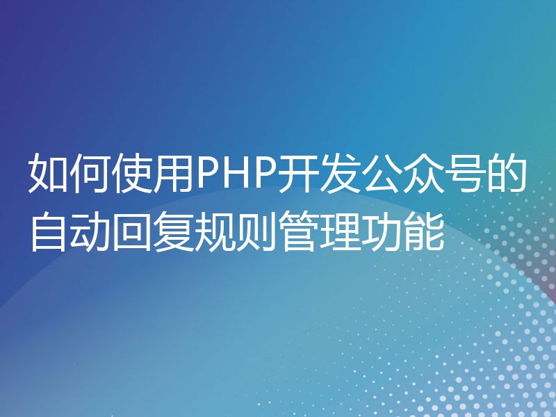 如何使用PHP开发公众号的自动回复规则管理功能