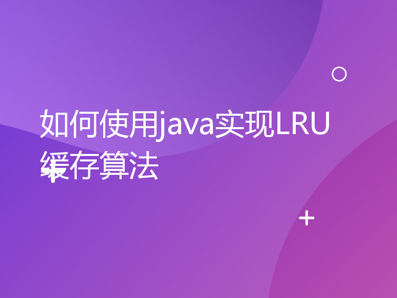 如何使用java实现LRU缓存算法