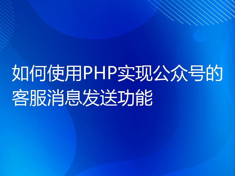 如何使用PHP实现公众号的客服消息发送功能