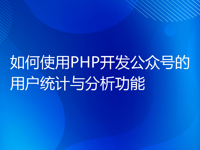 如何使用PHP开发公众号的用户统计与分析功能