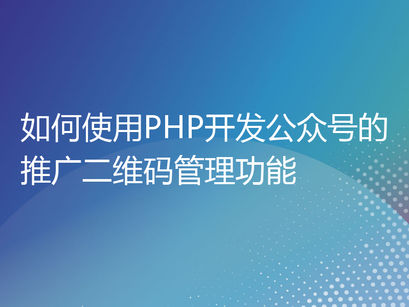 如何使用PHP开发公众号的推广二维码管理功能