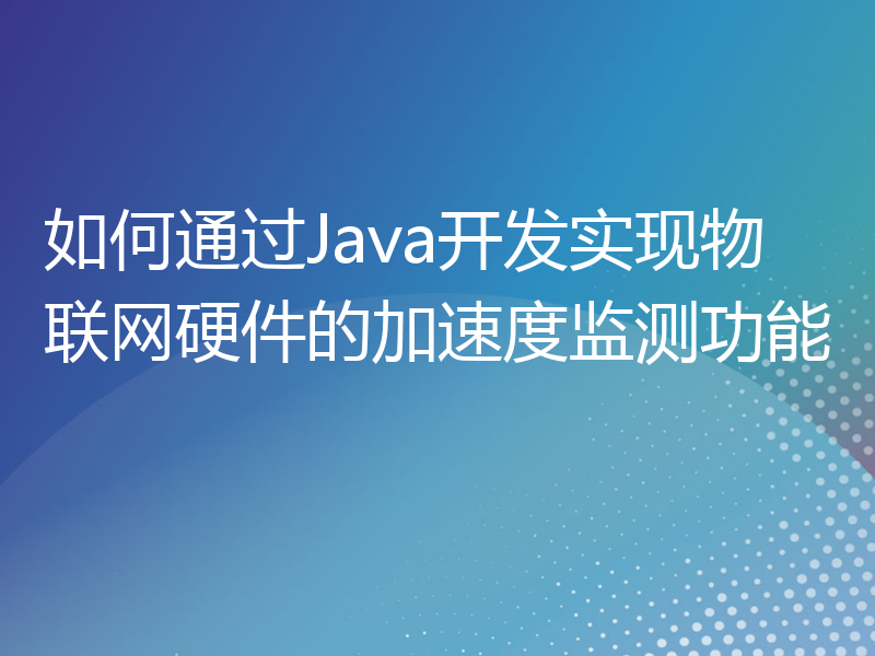 如何通过Java开发实现物联网硬件的加速度监测功能