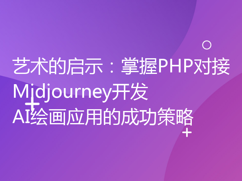 艺术的启示：掌握PHP对接Midjourney开发AI绘画应用的成功策略