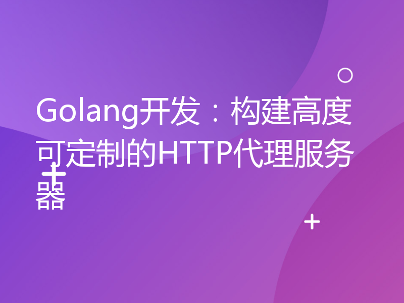 Golang开发：构建高度可定制的HTTP代理服务器