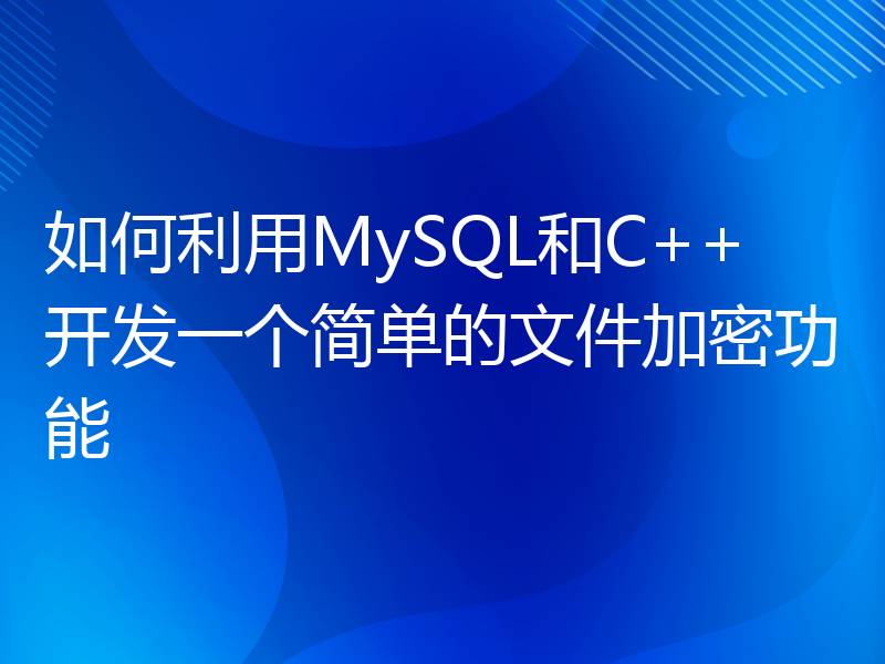 如何利用MySQL和C++开发一个简单的文件加密功能