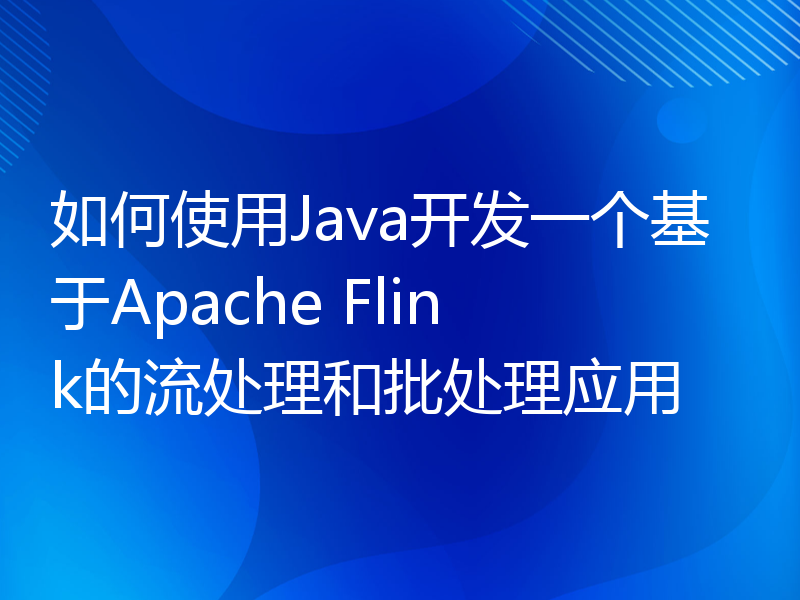 如何使用Java开发一个基于Apache Flink的流处理和批处理应用