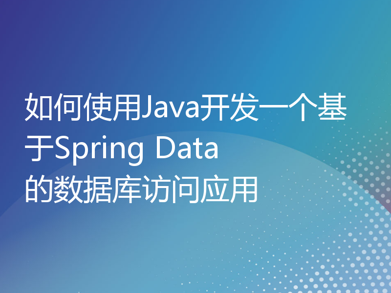 如何使用Java开发一个基于Spring Data的数据库访问应用