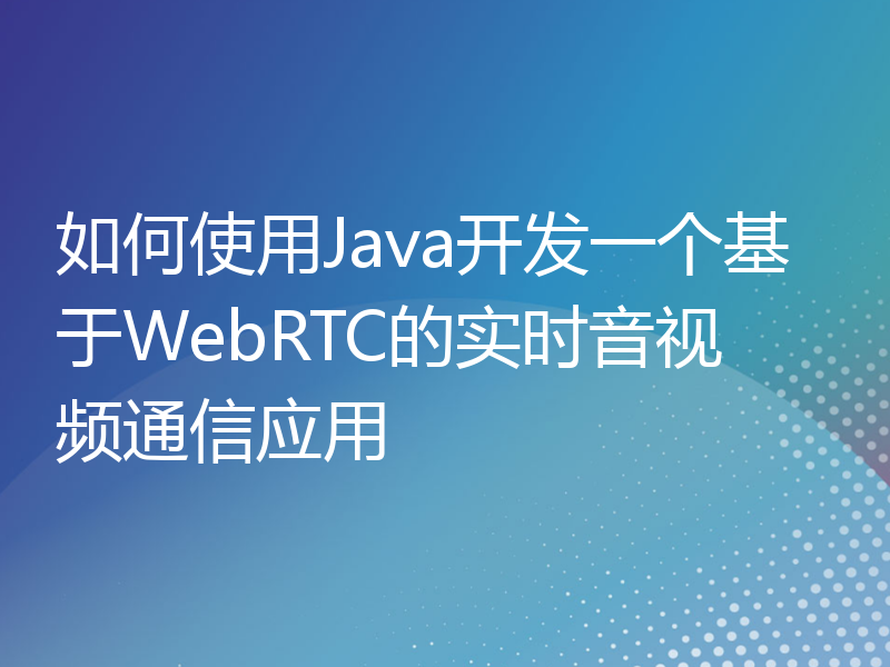 如何使用Java开发一个基于WebRTC的实时音视频通信应用