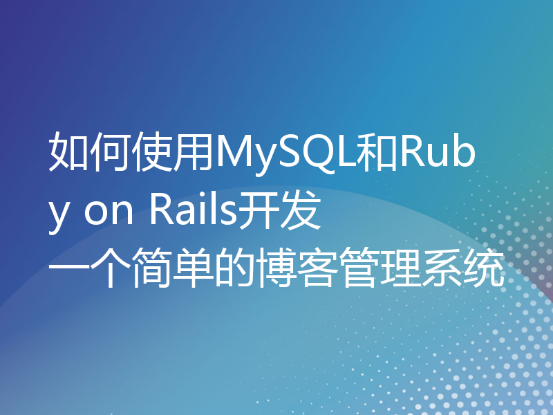 如何使用MySQL和Ruby on Rails开发一个简单的博客管理系统