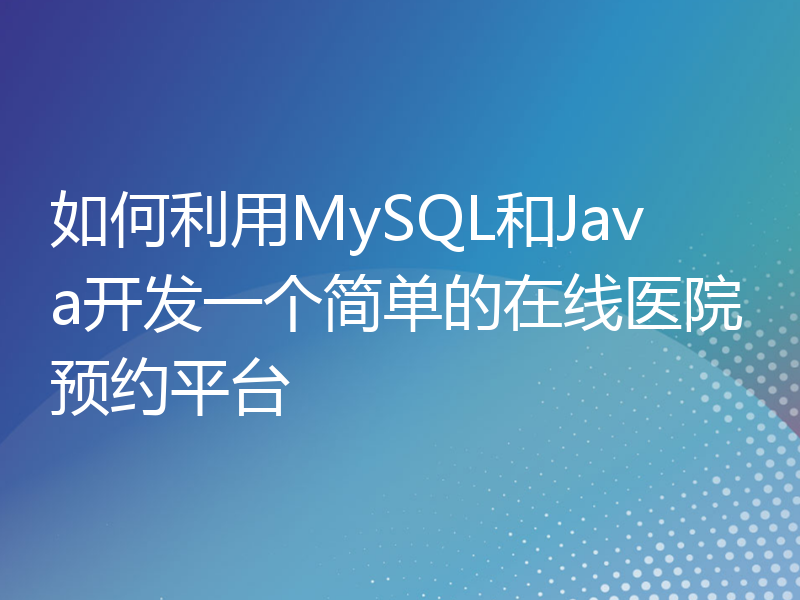 如何利用MySQL和Java开发一个简单的在线医院预约平台