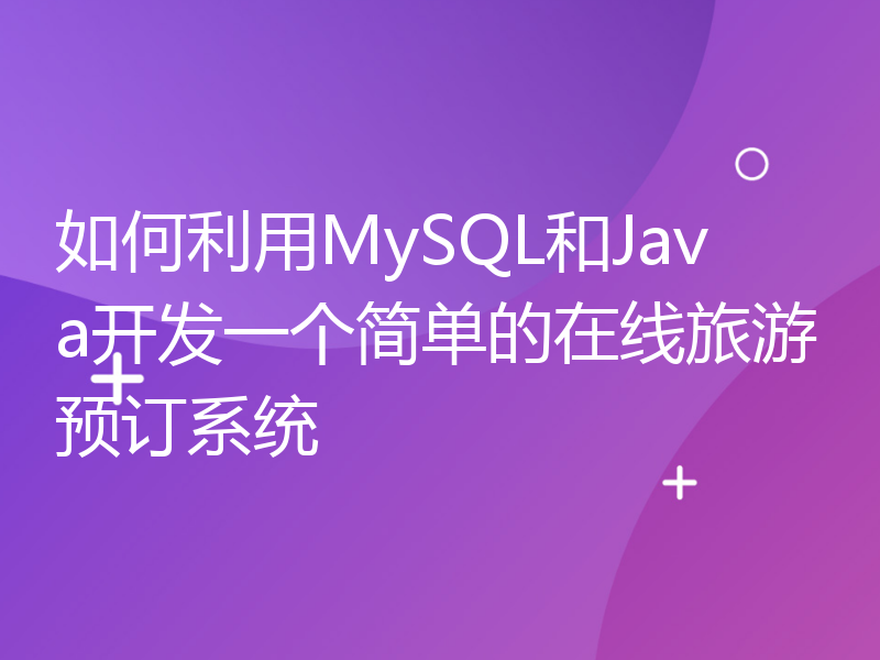 如何利用MySQL和Java开发一个简单的在线旅游预订系统