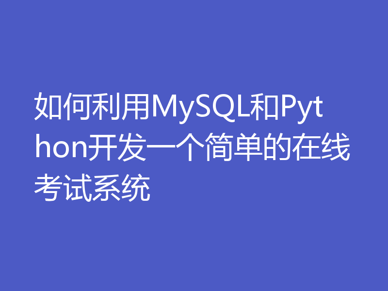 如何利用MySQL和Python开发一个简单的在线考试系统