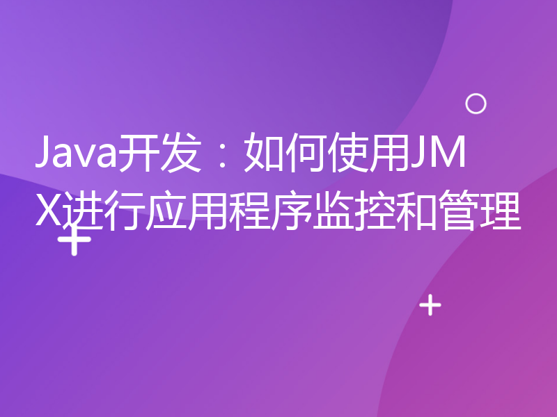 Java开发：如何使用JMX进行应用程序监控和管理