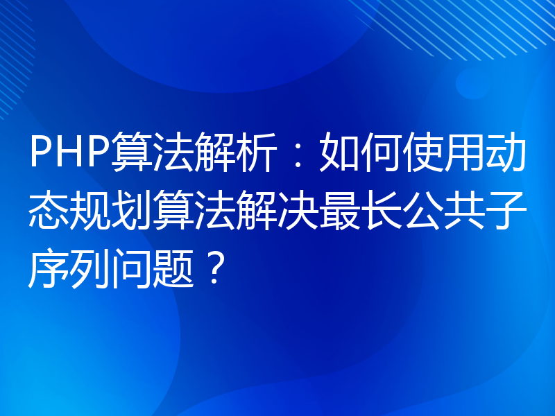 PHP算法解析：如何使用动态规划算法解决最长公共子序列问题？