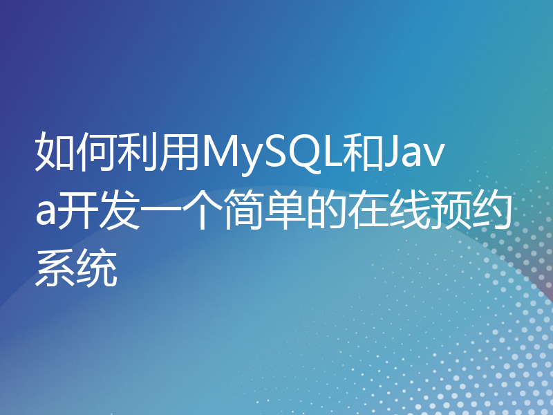 如何利用MySQL和Java开发一个简单的在线预约系统