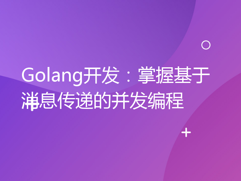 Golang开发：掌握基于消息传递的并发编程