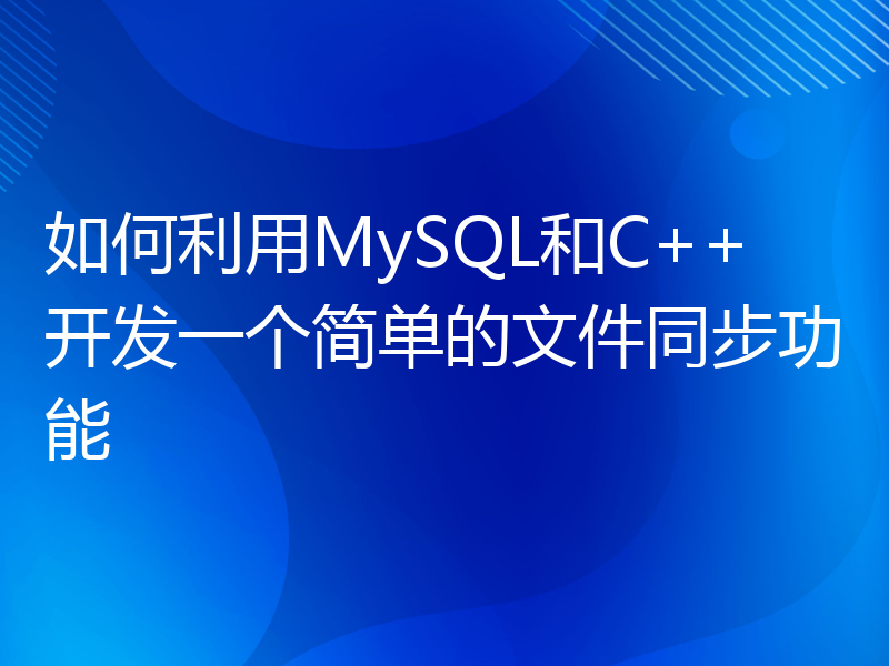 如何利用MySQL和C++开发一个简单的文件同步功能