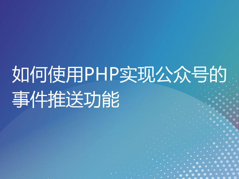 如何使用PHP实现公众号的事件推送功能