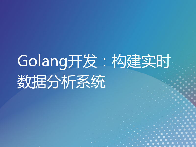 Golang开发：构建实时数据分析系统