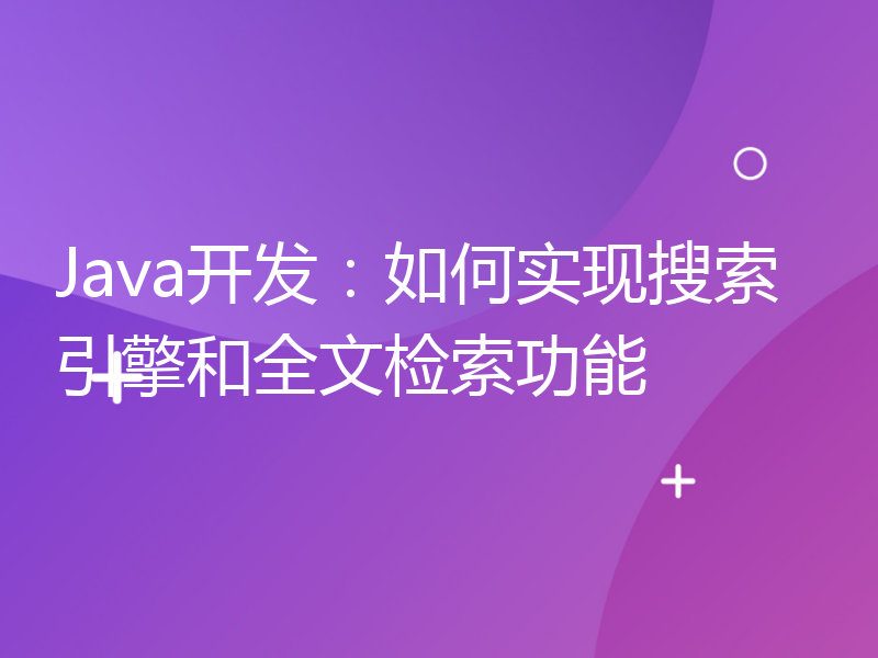 Java开发：如何实现搜索引擎和全文检索功能