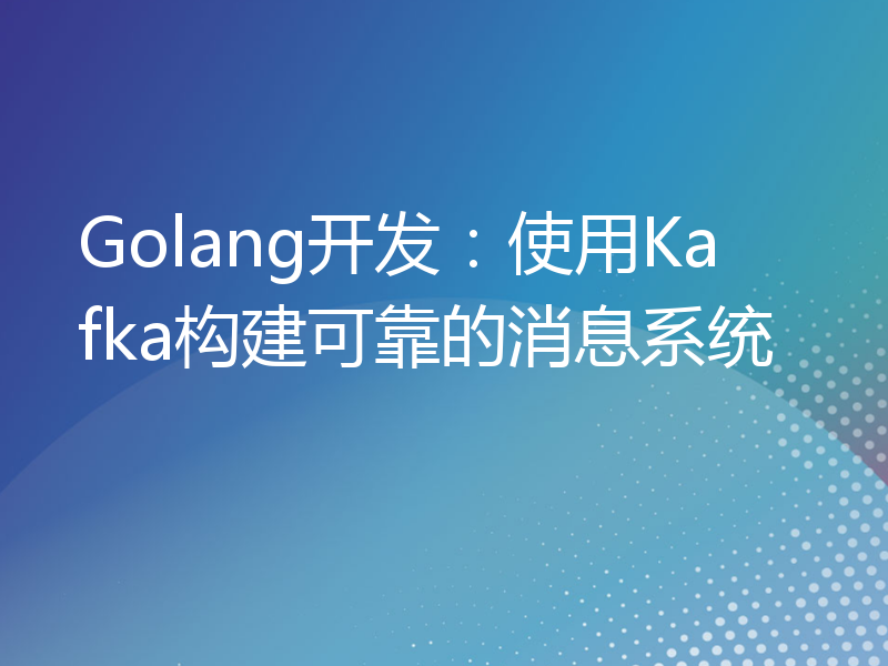 Golang开发：使用Kafka构建可靠的消息系统