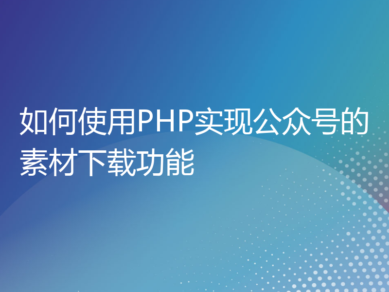 如何使用PHP实现公众号的素材下载功能