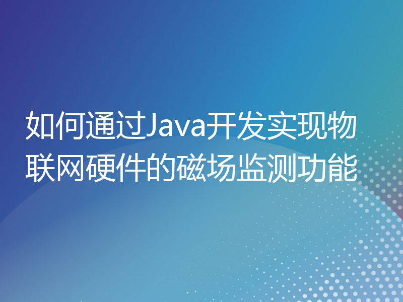 如何通过Java开发实现物联网硬件的磁场监测功能