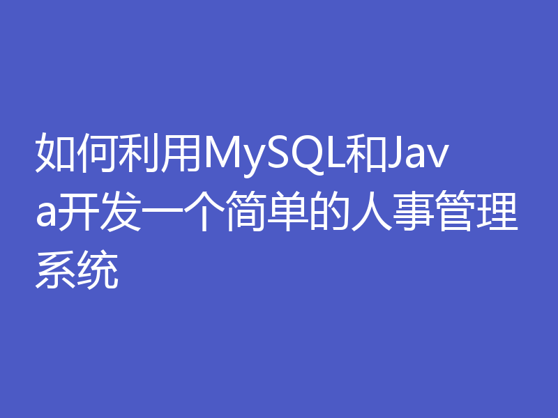 如何利用MySQL和Java开发一个简单的人事管理系统