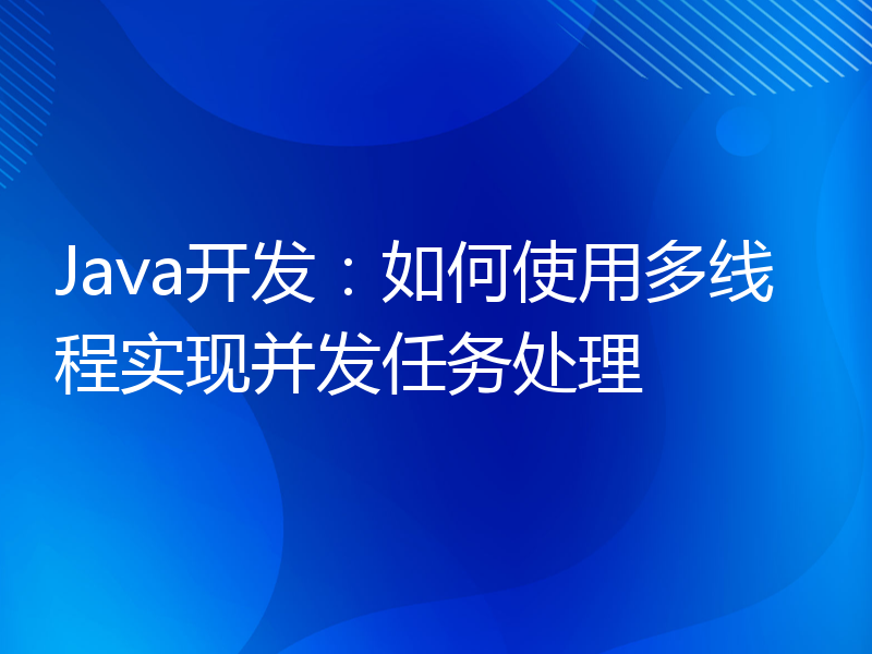 Java开发：如何使用多线程实现并发任务处理