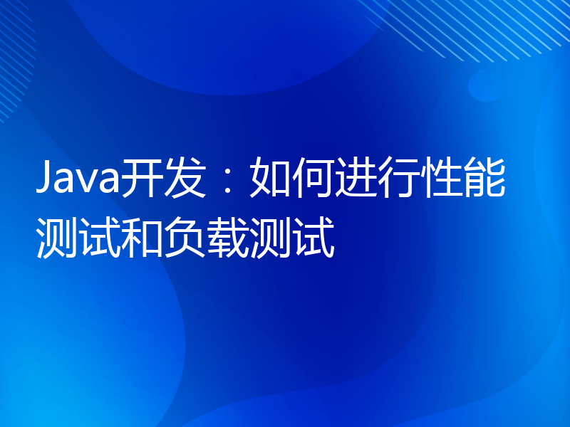 Java开发：如何进行性能测试和负载测试