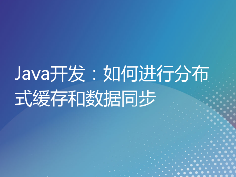 Java开发：如何进行分布式缓存和数据同步