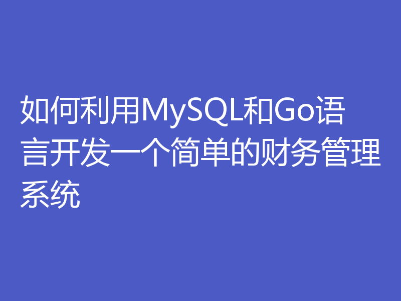 如何利用MySQL和Go语言开发一个简单的财务管理系统