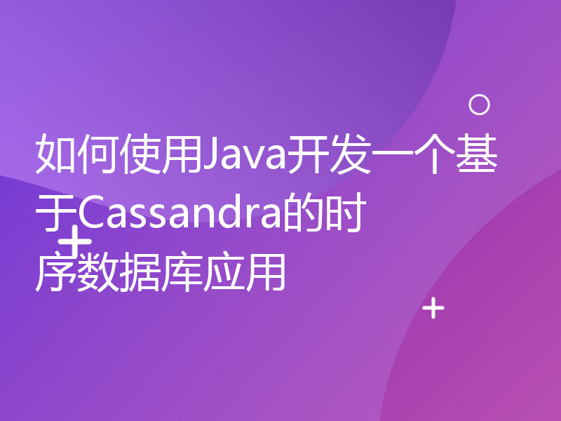 如何使用Java开发一个基于Cassandra的时序数据库应用